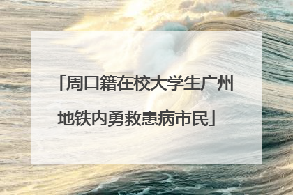 周口籍在校大学生广州地铁内勇救患病市民